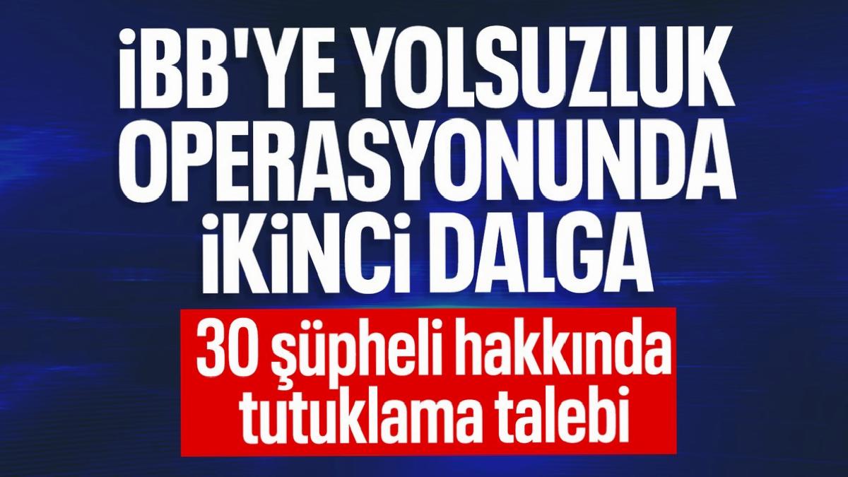 İBB’ye yönelik ikinci dalga operasyonu: 30 kuşkulu hakkında tutuklama talebi